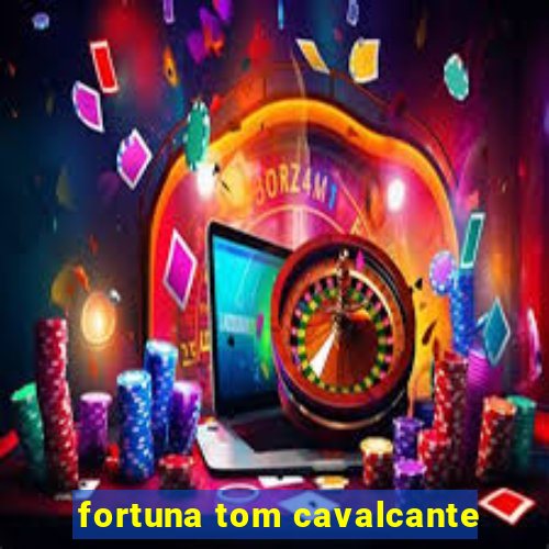 fortuna tom cavalcante