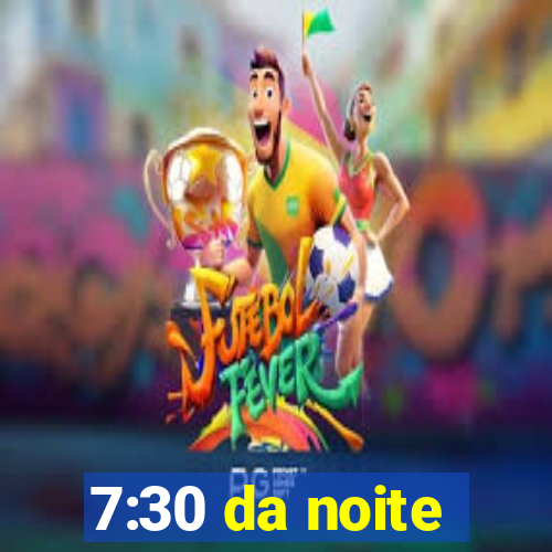 7:30 da noite