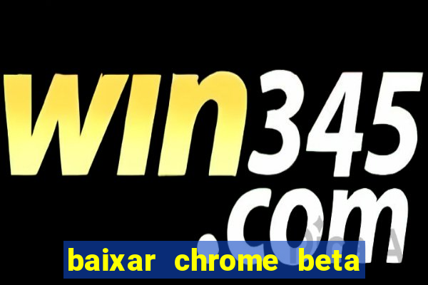 baixar chrome beta para pc