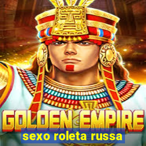 sexo roleta russa